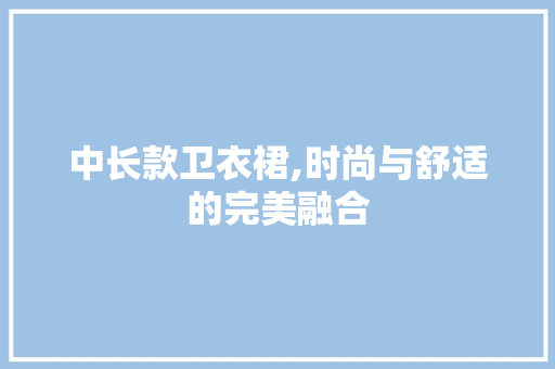 中长款卫衣裙,时尚与舒适的完美融合