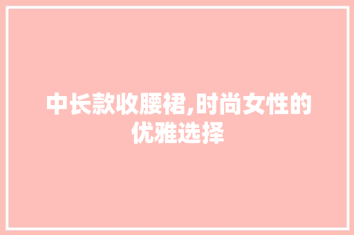 中长款收腰裙,时尚女性的优雅选择