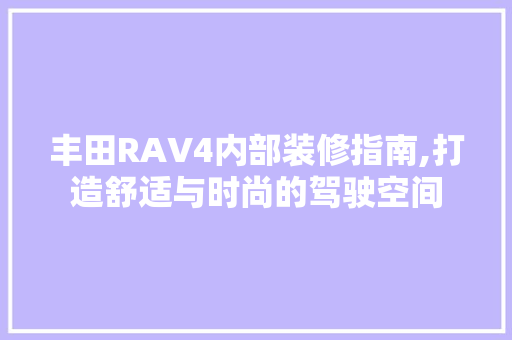 丰田RAV4内部装修指南,打造舒适与时尚的驾驶空间