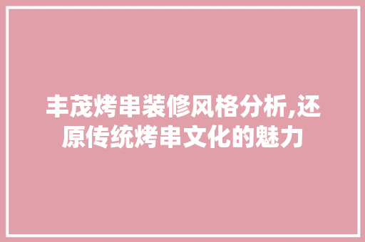丰茂烤串装修风格分析,还原传统烤串文化的魅力(丰茂烤串配方)