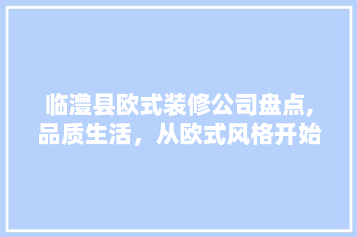 临澧县欧式装修公司盘点,品质生活，从欧式风格开始