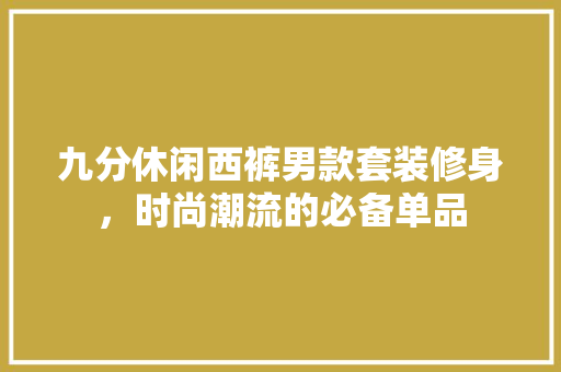 九分休闲西裤男款套装修身，时尚潮流的必备单品