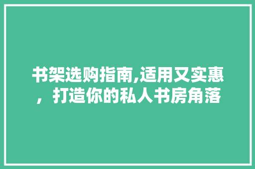 书架选购指南,适用又实惠，打造你的私人书房角落