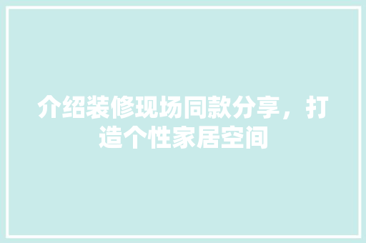介绍装修现场同款分享，打造个性家居空间
