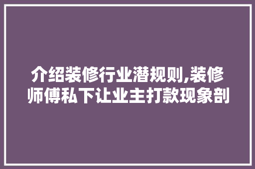介绍装修行业潜规则,装修师傅私下让业主打款现象剖析