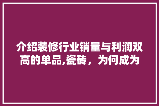 介绍装修行业销量与利润双高的单品,瓷砖，为何成为消费者与商家的宠儿 介绍装修行业销量与利润双高的单品,瓷砖，为何成为消费者与商家的宠儿 MI家公司推荐