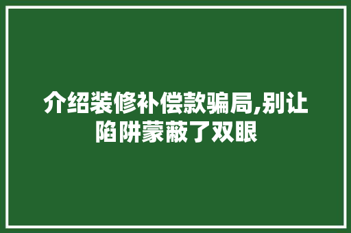 介绍装修补偿款骗局,别让陷阱蒙蔽了双眼(装修补偿款合法吗)