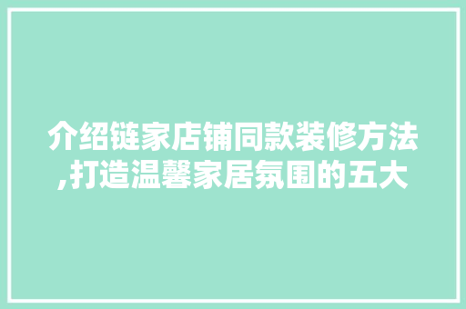 介绍链家店铺同款装修方法,打造温馨家居氛围的五大关键要素(链家门店装修风格)
