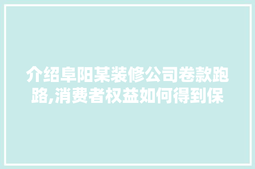 介绍阜阳某装修公司卷款跑路,消费者权益如何得到保障(阜阳跑路的装修公司)