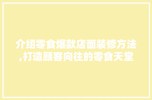 介绍零食爆款店面装修方法,打造顾客向往的零食天堂(零食店如何装修布局)