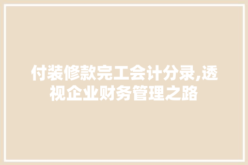 付装修款完工会计分录,透视企业财务管理之路(付装修款的会计分录)