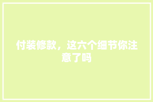 付装修款，这六个细节你注意了吗 付装修款，这六个细节你注意了吗 MI家设计百科