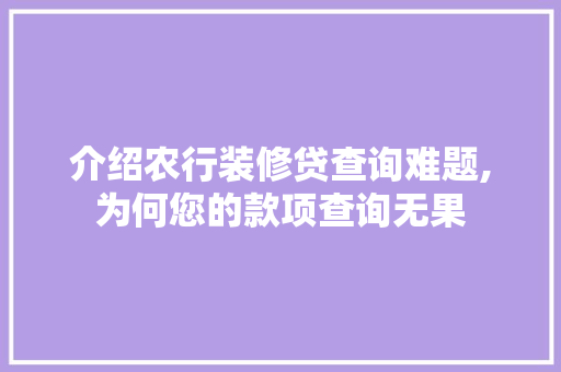 介绍农行装修贷查询难题,为何您的款项查询无果 介绍农行装修贷查询难题,为何您的款项查询无果 MI家装修经验