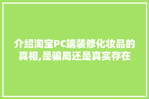 介绍淘宝PC端装修化妆品的真相,是骗局还是真实存在(淘宝pc版装修)