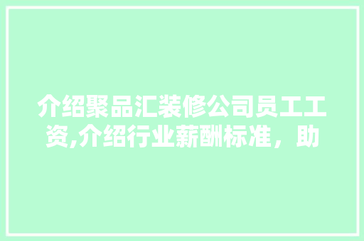 介绍聚品汇装修公司员工工资,介绍行业薪酬标准，助力职场发展