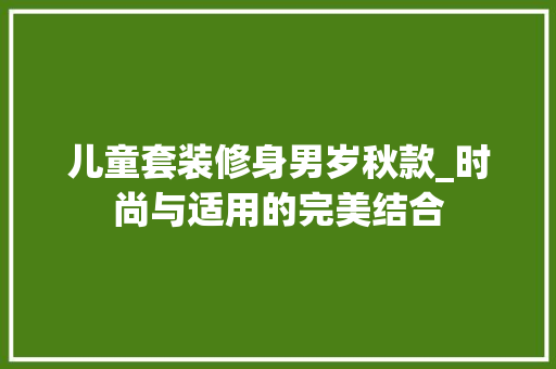 儿童套装修身男岁秋款_时尚与适用的完美结合 儿童套装修身男岁秋款_时尚与适用的完美结合 MI家设计指南