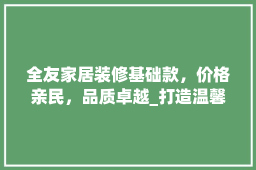 全友家居装修基础款，价格亲民，品质卓越_打造温馨家居新选择