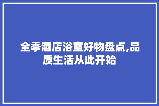 全季酒店浴室好物盘点,品质生活从此开始(全季酒店洗浴用品品牌)