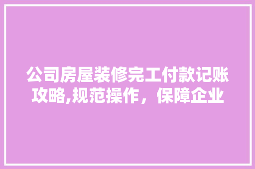 公司房屋装修完工付款记账攻略,规范操作，保障企业财务安全