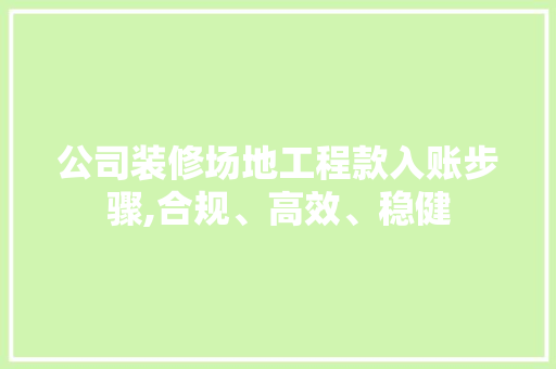 公司装修场地工程款入账步骤,合规、高效、稳健 公司装修场地工程款入账步骤,合规、高效、稳健 MI家设计指南