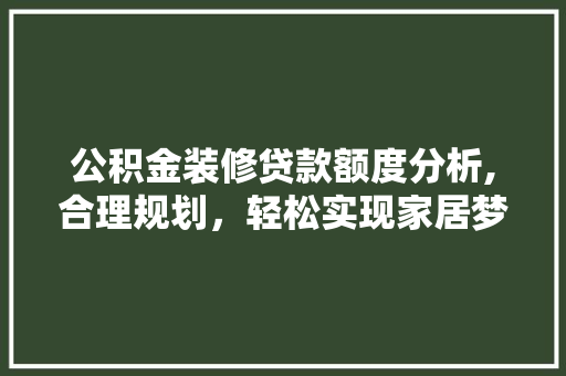 公积金装修贷款额度分析,合理规划，轻松实现家居梦想 公积金装修贷款额度分析,合理规划，轻松实现家居梦想 MI家设计指南