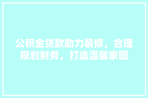 公积金贷款助力装修，合理规划财务，打造温馨家园 公积金贷款助力装修，合理规划财务，打造温馨家园 MI家装修经验