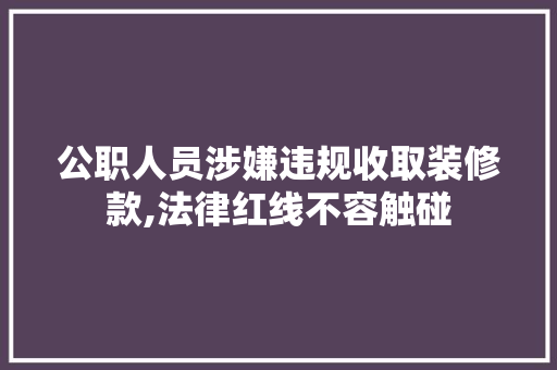 公职人员涉嫌违规收取装修款,法律红线不容触碰