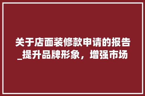 关于店面装修款申请的报告_提升品牌形象，增强市场竞争力