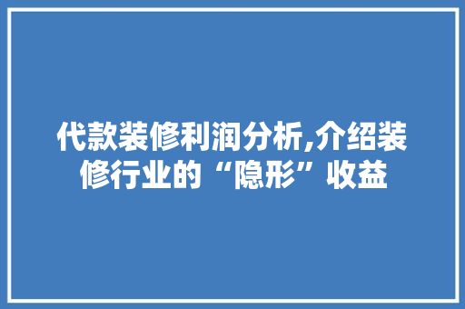 代款装修利润分析,介绍装修行业的“隐形”收益