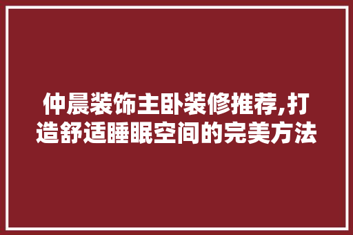 仲晨装饰主卧装修推荐,打造舒适睡眠空间的完美方法