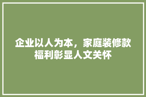 企业以人为本，家庭装修款福利彰显人文关怀