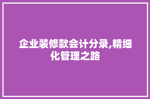 企业装修款会计分录,精细化管理之路(企业装修款怎么做会计分录)