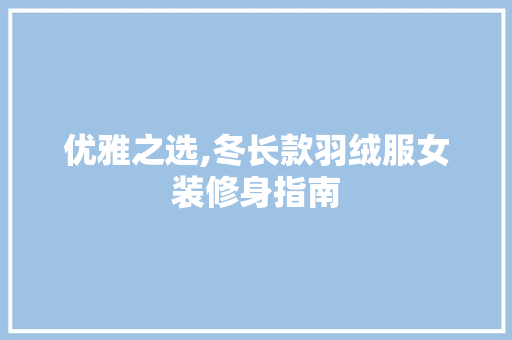 优雅之选,冬长款羽绒服女装修身指南 优雅之选,冬长款羽绒服女装修身指南 MI家装修攻略
