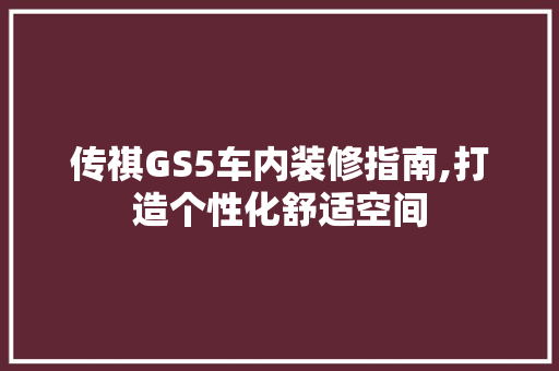传祺GS5车内装修指南,打造个性化舒适空间(传祺gs5车内装修指南,打造个性化舒适空间)