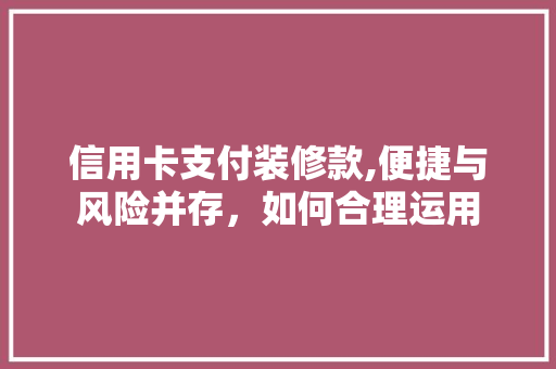 信用卡支付装修款,便捷与风险并存，如何合理运用 信用卡支付装修款,便捷与风险并存，如何合理运用 MI家装修经验