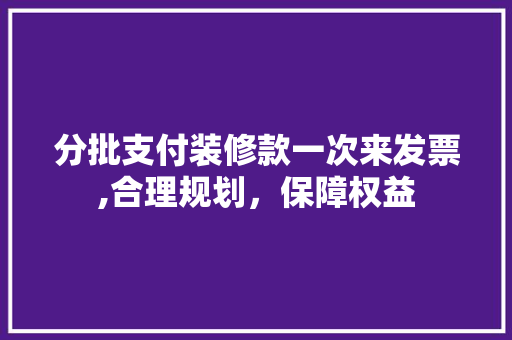 分批支付装修款一次来发票,合理规划，保障权益 分批支付装修款一次来发票,合理规划，保障权益 MI家设计百科