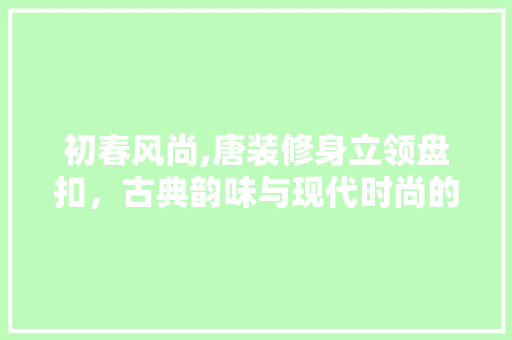 初春风尚,唐装修身立领盘扣，古典韵味与现代时尚的完美融合(立领盘扣女唐装外套)