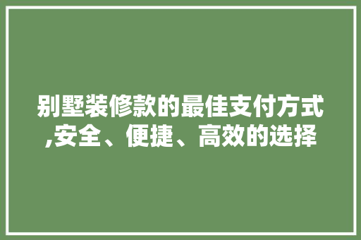 别墅装修款的最佳支付方式,安全、便捷、高效的选择