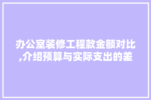 办公室装修工程款金额对比,介绍预算与实际支出的差距