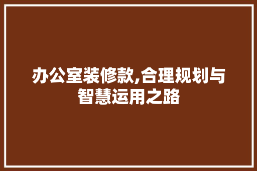 办公室装修款,合理规划与智慧运用之路(办公室装修的费用怎么处理)