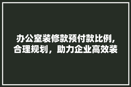 办公室装修款预付款比例,合理规划，助力企业高效装修