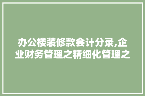 办公楼装修款会计分录,企业财务管理之精细化管理之路 办公楼装修款会计分录,企业财务管理之精细化管理之路 MI家设计指南