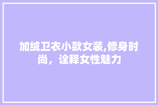加绒卫衣小款女装,修身时尚，诠释女性魅力