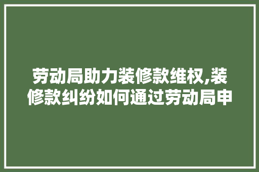 劳动局助力装修款维权,装修款纠纷如何通过劳动局申请解决 劳动局助力装修款维权,装修款纠纷如何通过劳动局申请解决 MI家设计指南