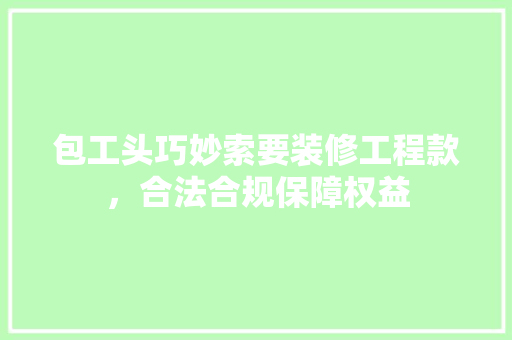 包工头巧妙索要装修工程款，合法合规保障权益 包工头巧妙索要装修工程款，合法合规保障权益 MI家设计指南