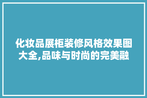 化妆品展柜装修风格效果图大全,品味与时尚的完美融合 化妆品展柜装修风格效果图大全,品味与时尚的完美融合 MI家装修经验