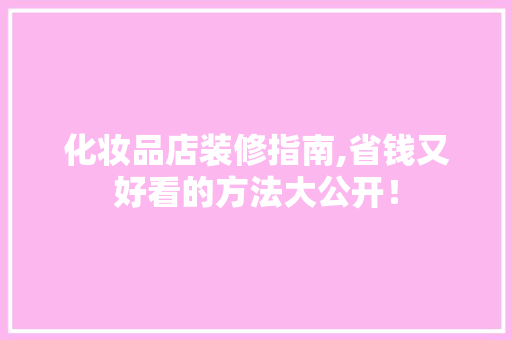 化妆品店装修指南,省钱又好看的方法大公开！ 化妆品店装修指南,省钱又好看的方法大公开！ MI家装修攻略
