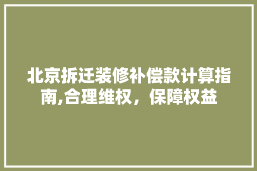 北京拆迁装修补偿款计算指南,合理维权，保障权益