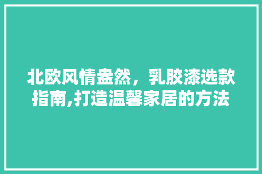 北欧风情盎然，乳胶漆选款指南,打造温馨家居的方法(北欧风格 乳胶漆)