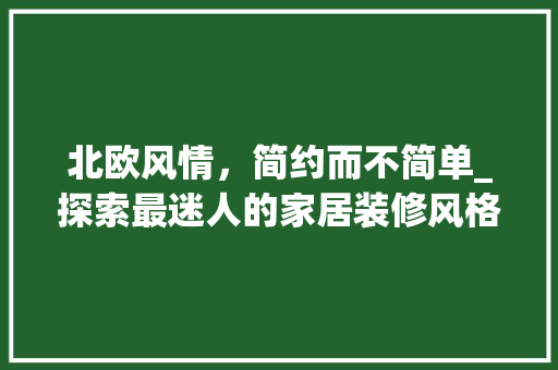 北欧风情，简约而不简单_探索最迷人的家居装修风格 北欧风情，简约而不简单_探索最迷人的家居装修风格 MI家公司推荐